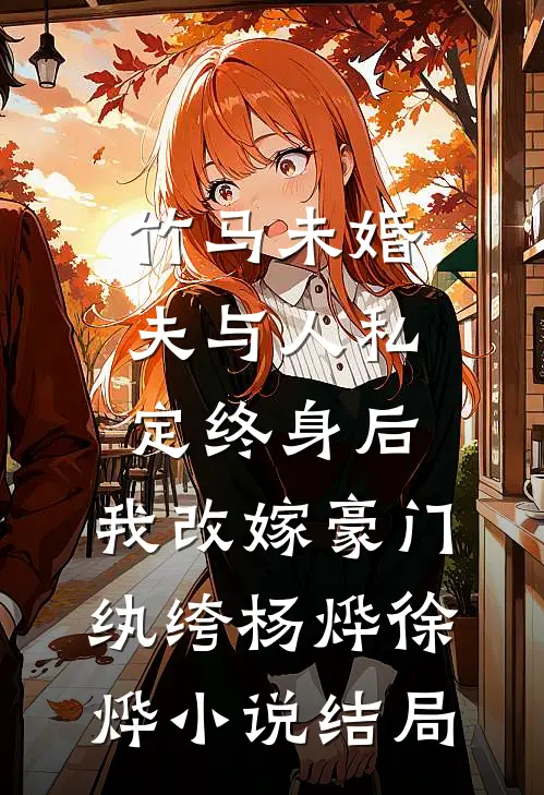 竹马未婚夫与人私定终身后，我改嫁豪门纨绔杨烨徐烨小说结局