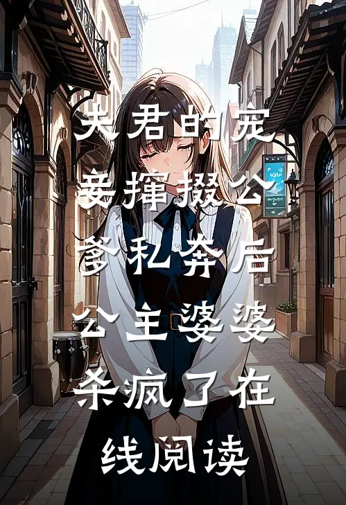 夫君的宠妾撺掇公爹私奔后，公主婆婆杀疯了在线阅读
