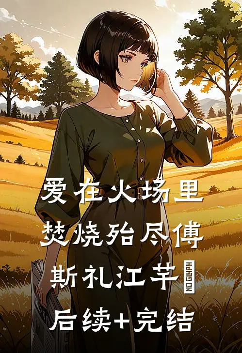 爱在火场里焚烧殆尽傅斯礼江芊玥后续+完结