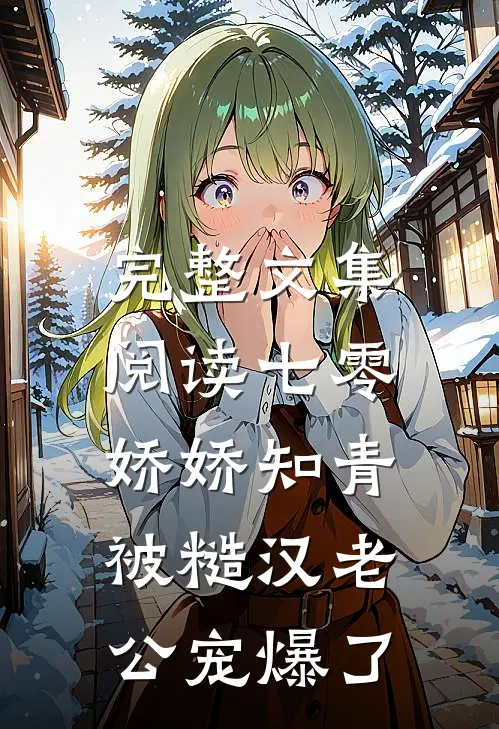 完整文集阅读七零娇娇知青，被糙汉老公宠爆了