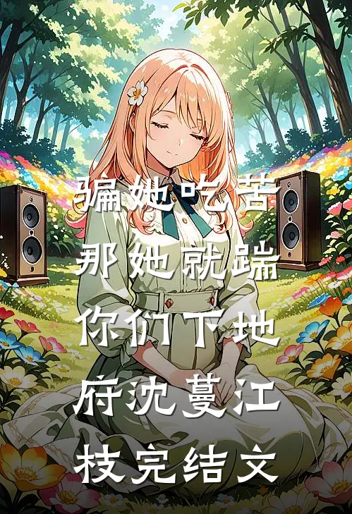 骗她吃苦，那她就踹你们下地府沈蔓江枝完结文
