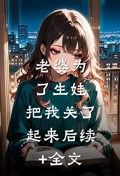 老婆为了生娃，把我关了起来后续+全文