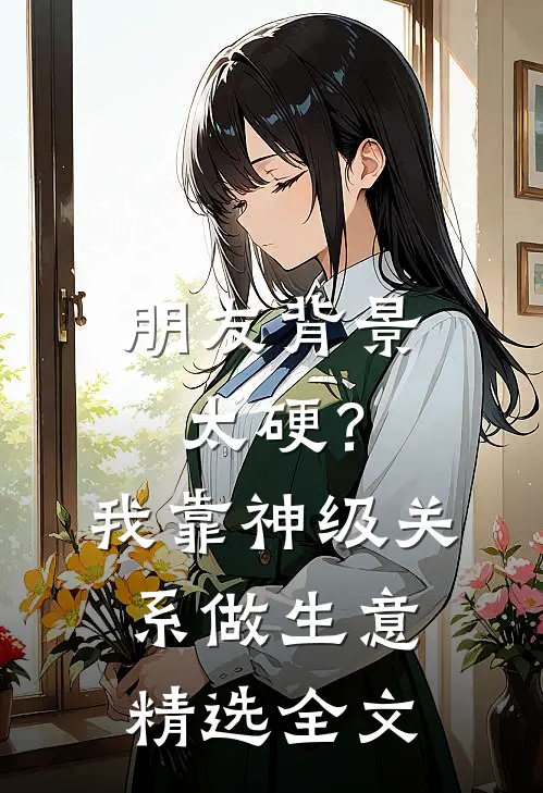 朋友背景太硬？我靠神级关系做生意精选全文