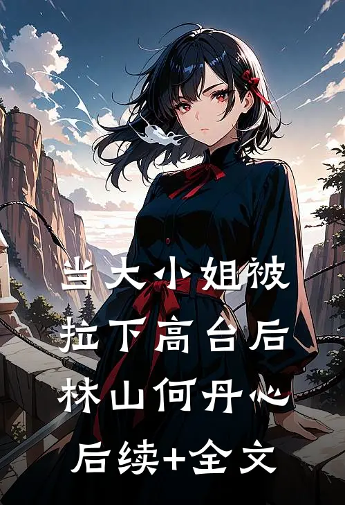 当大小姐被拉下高台后林山何丹心后续+全文