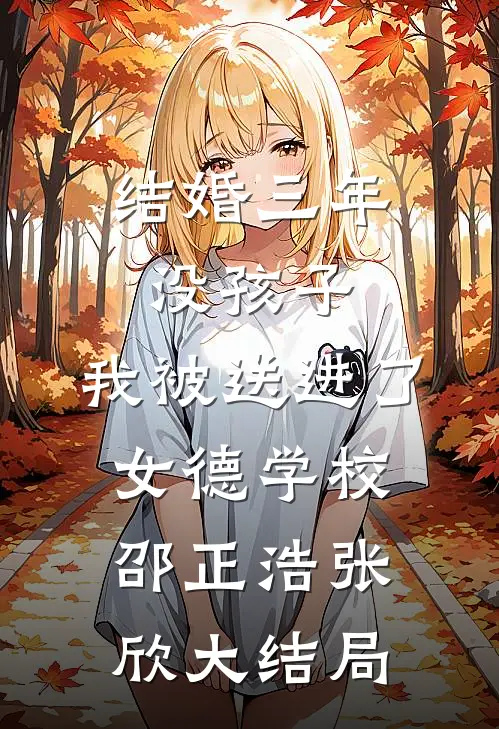 结婚三年没孩子，我被送进了女德学校邵正浩张欣大结局