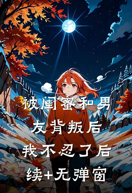 被闺蜜和男友背叛后，我不忍了后续+无弹窗