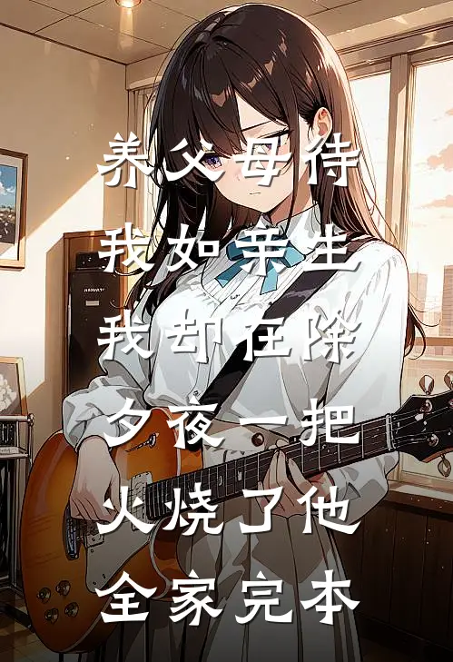 养父母待我如亲生，我却在除夕夜一把火烧了他全家完本