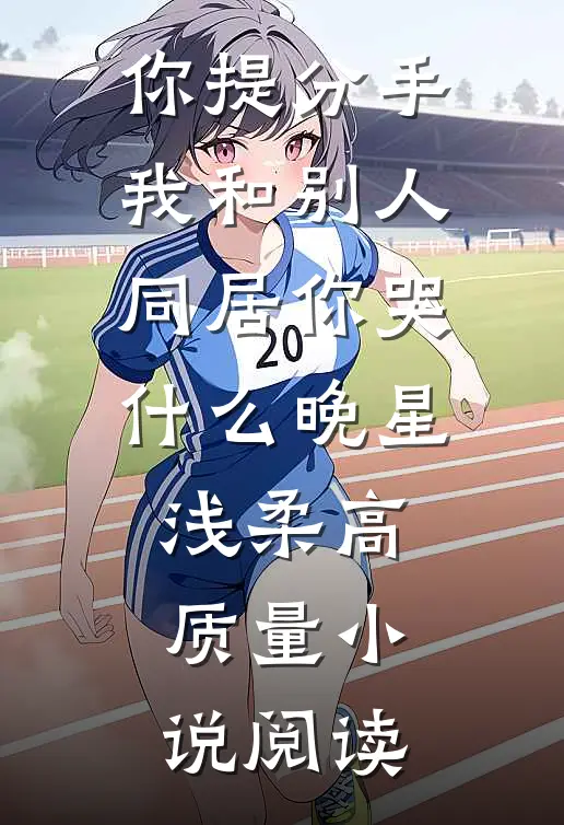 你提分手,我和别人同居你哭什么晚星浅柔高质量小说阅读