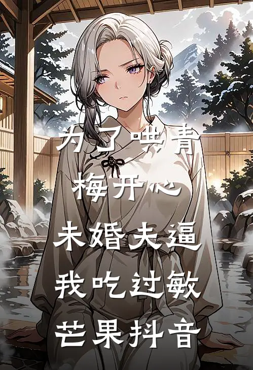 为了哄青梅开心，未婚夫逼我吃过敏芒果抖音
