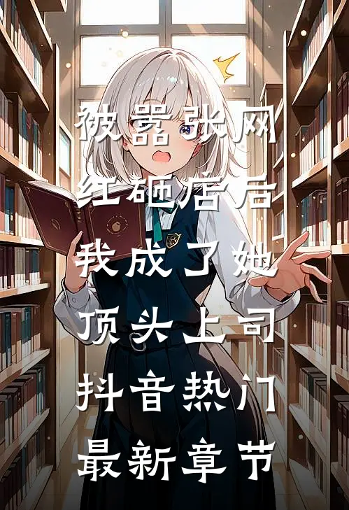 被嚣张网红砸店后，我成了她顶头上司抖音热门最新章节