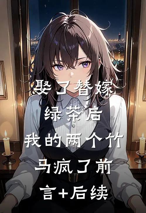 娶了替嫁绿茶后，我的两个竹马疯了前言+后续