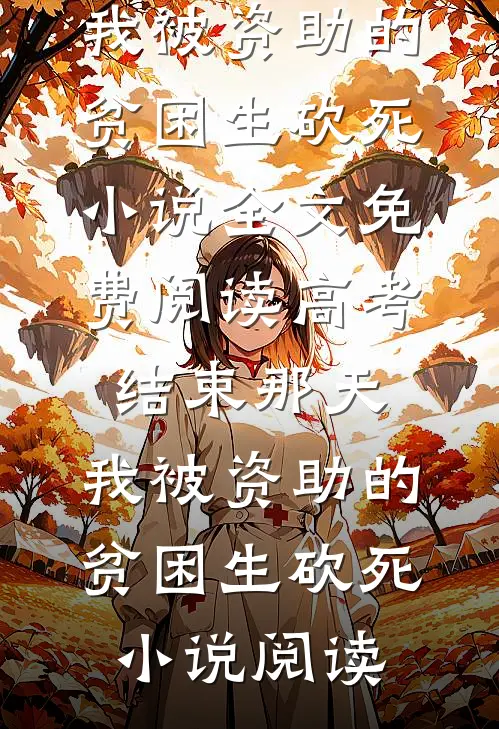 高考结束那天，我被资助的贫困生砍死小说全文免费阅读_高考结束那天，我被资助的贫困生砍死小说阅读