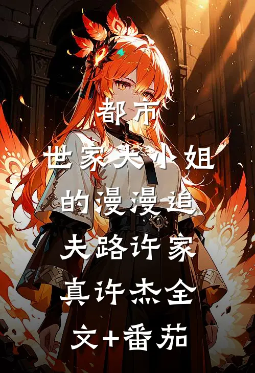 都市：世家大小姐的漫漫追夫路许家真许杰全文+番茄