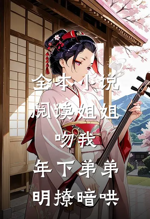 全本小说阅读姐姐，吻我，年下弟弟明撩暗哄