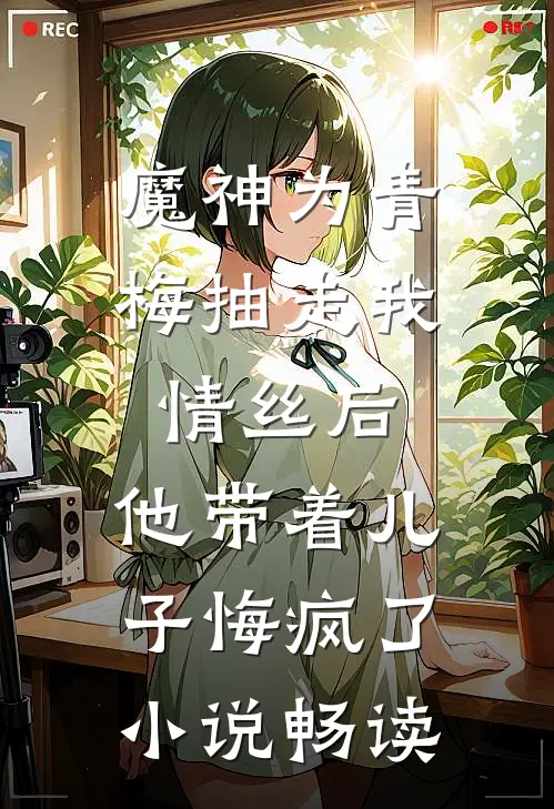 魔神为青梅抽走我情丝后，他带着儿子悔疯了。小说畅读