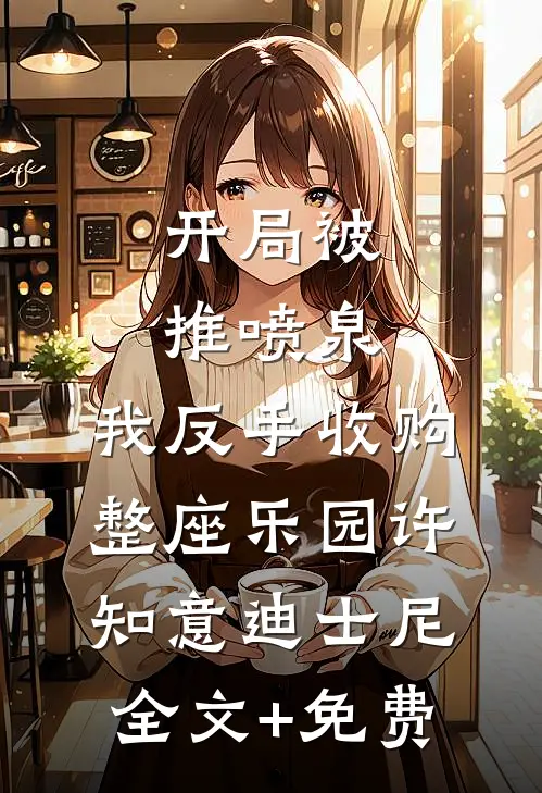 开局被推喷泉，我反手收购整座乐园许知意迪士尼全文+免费
