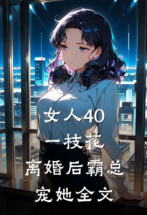女人40一枝花，离婚后霸总宠她全文