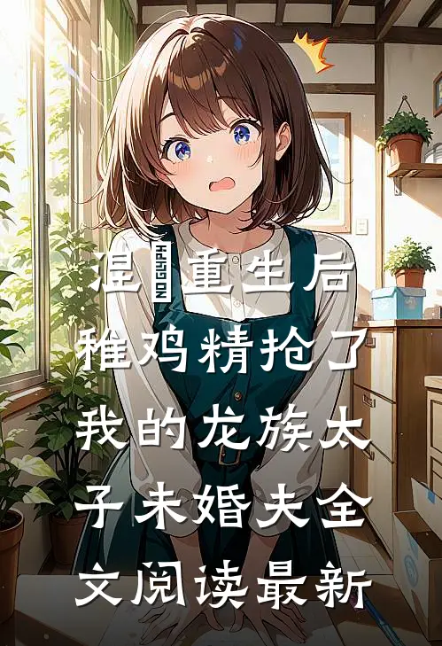 涅槃重生后，稚鸡精抢了我的龙族太子未婚夫全文阅读最新