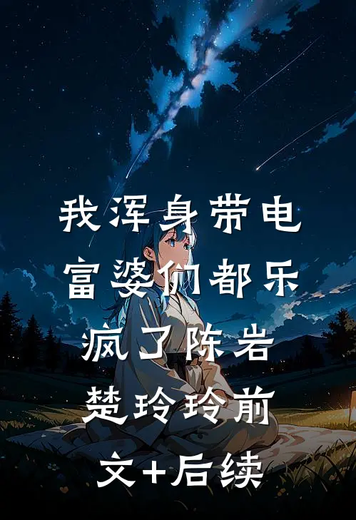 我浑身带电，富婆们都乐疯了陈岩楚玲玲前文+后续