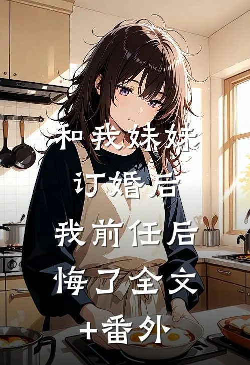 和我妹妹订婚后，我前任后悔了全文+番外