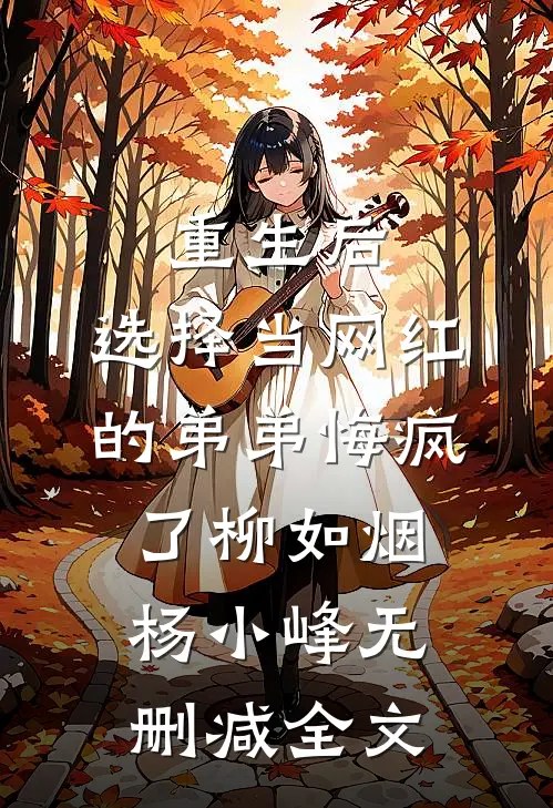 重生后，选择当网红的弟弟悔疯了柳如烟杨小峰无删减全文