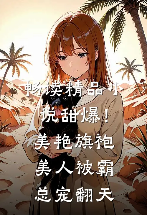 畅读精品小说甜爆！美艳旗袍美人被霸总宠翻天