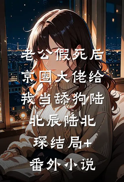 老公假死后，京圈大佬给我当舔狗陆北辰陆北琛结局+番外小说