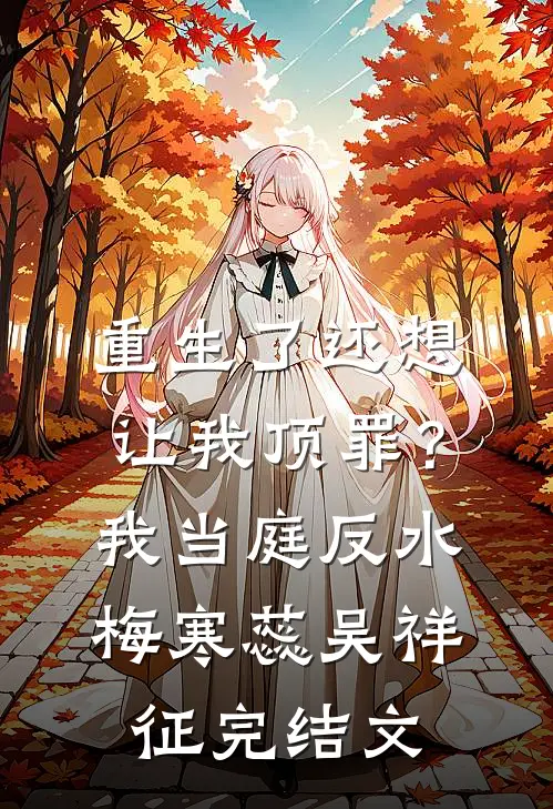 重生了还想让我顶罪？我当庭反水梅寒蕊吴祥征完结文