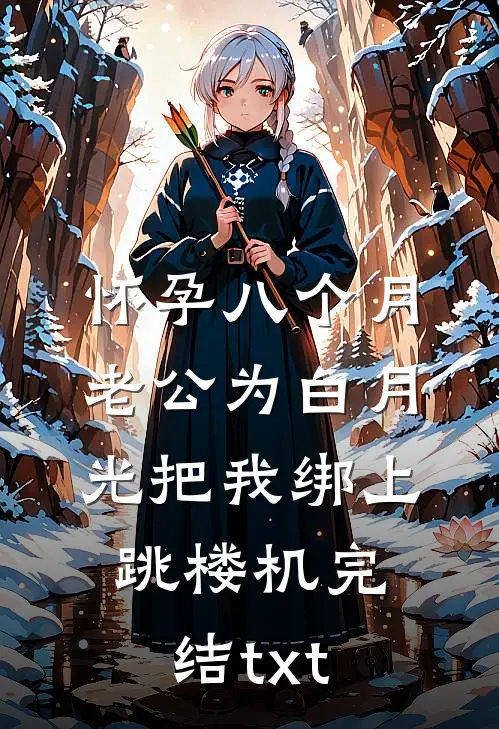 怀孕八个月，老公为白月光把我绑上跳楼机完结txt