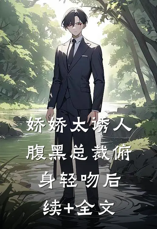 娇娇太诱人，腹黑总裁俯身轻吻后续+全文