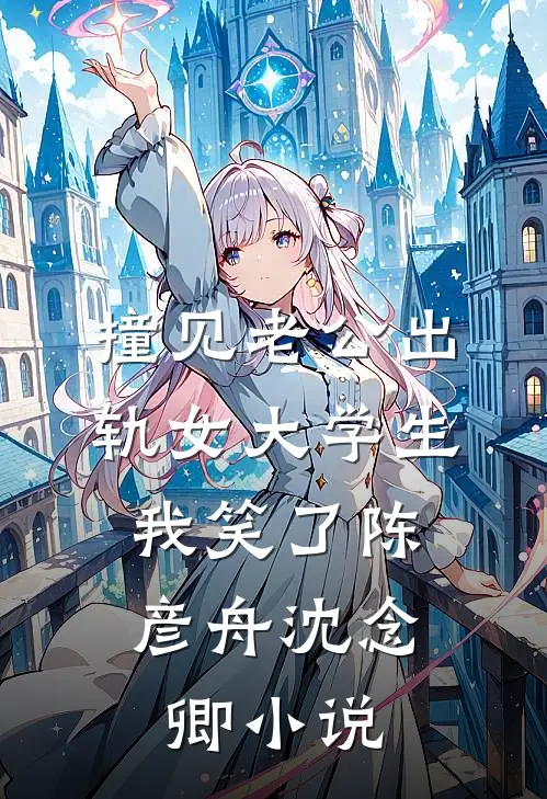 撞见老公出轨女大学生，我笑了陈彦舟沈念卿小说