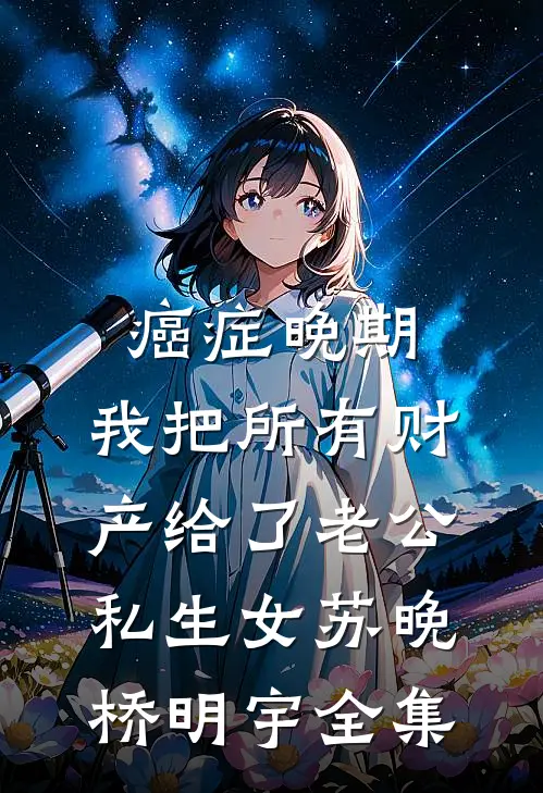癌症晚期，我把所有财产给了老公私生女苏晚桥明宇全集