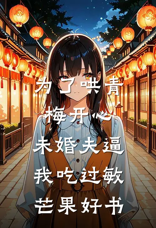 为了哄青梅开心，未婚夫逼我吃过敏芒果好书