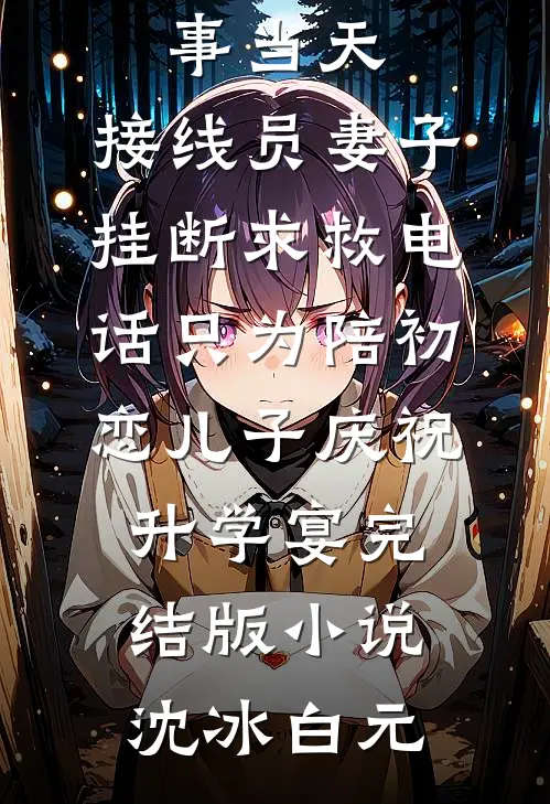 女儿出事当天，接线员妻子挂断求救电话只为陪初恋儿子庆祝升学宴完结版小说沈冰白元