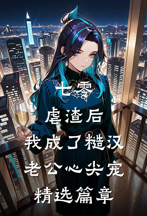 七零：虐渣后，我成了糙汉老公心尖宠精选篇章