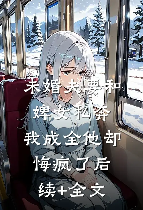未婚夫要和婢女私奔，我成全他却悔疯了后续+全文