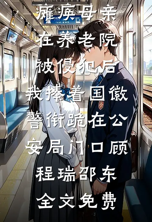 瘫痪母亲在养老院被侵犯后，我捧着国徽警衔跪在公安局门口顾程瑞邵东全文免费