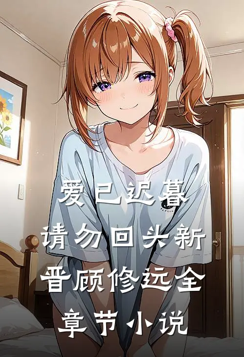 爱已迟暮，请勿回头新晋顾修远全章节小说