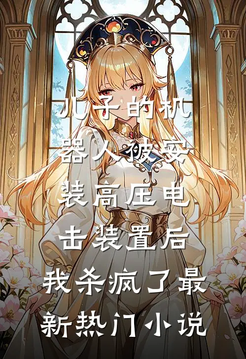 儿子的机器人被安装高压电击装置后，我杀疯了最新热门小说