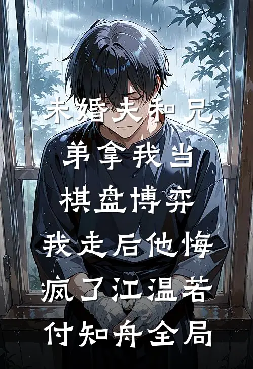 未婚夫和兄弟拿我当棋盘博弈，我走后他悔疯了江温若付知舟全局