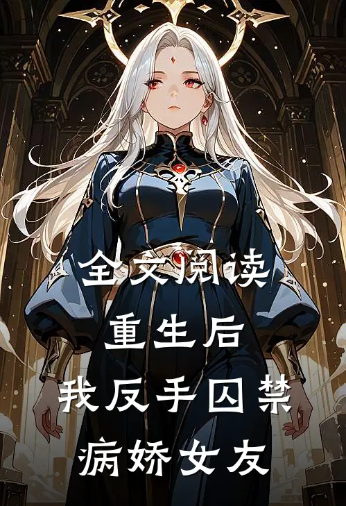 全文阅读重生后，我反手囚禁病娇女友