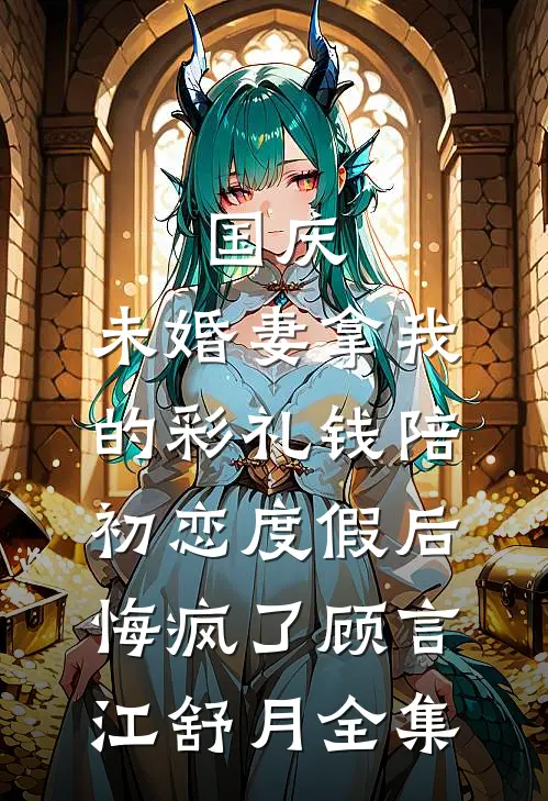 国庆，未婚妻拿我的彩礼钱陪初恋度假后，悔疯了顾言江舒月全集