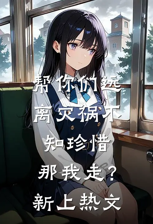 帮你们远离灾祸不知珍惜，那我走？新上热文