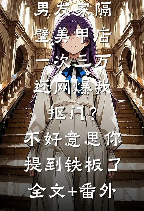 男友家隔壁美甲店一次三万，还网爆我抠门？不好意思你提到铁板了全文+番外
