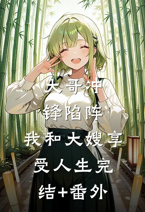 大哥冲锋陷阵，我和大嫂享受人生完结+番外