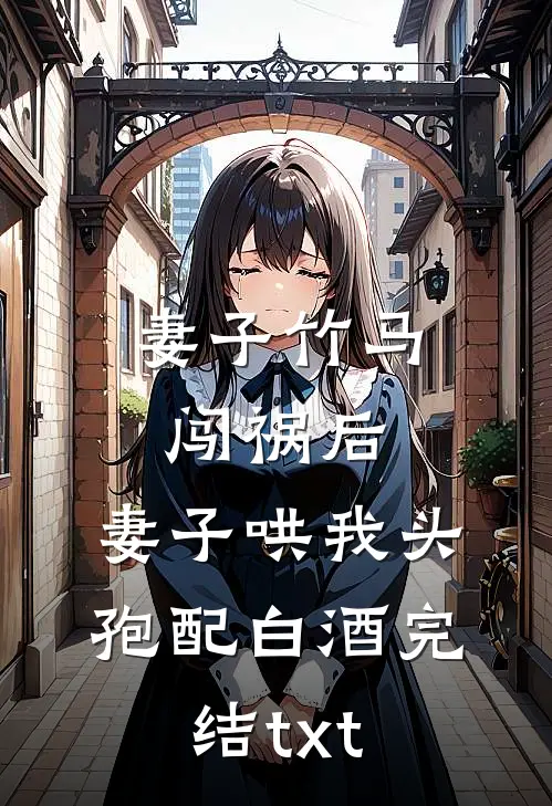 妻子竹马闯祸后，妻子哄我头孢配白酒完结txt