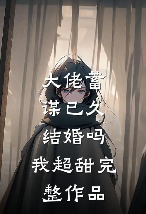 大佬蓄谋已久，结婚吗，我超甜完整作品
