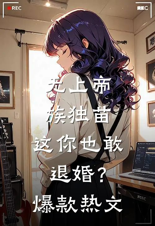 无上帝族独苗，这你也敢退婚？爆款热文