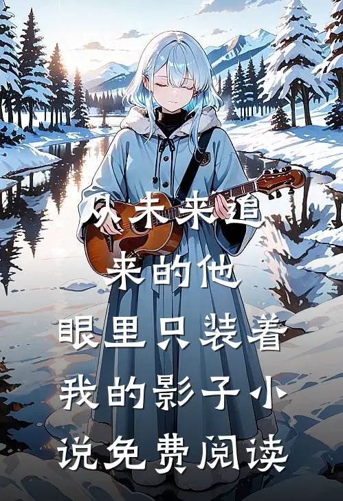 从未来追来的他，眼里只装着我的影子小说免费阅读
