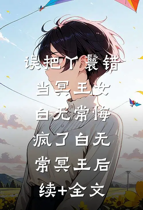 误把丫鬟错当冥王女，白无常悔疯了白无常冥王后续+全文